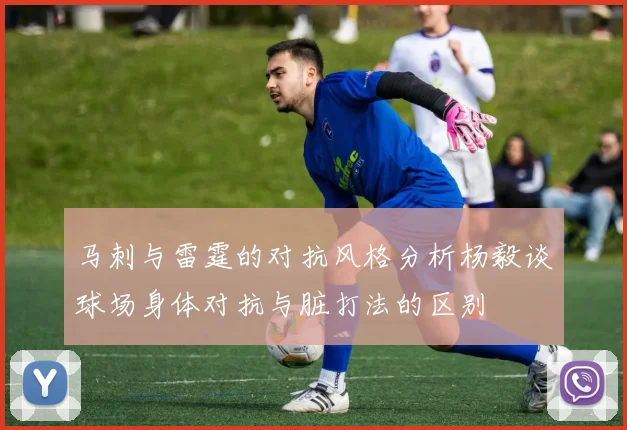 马刺与雷霆的对抗风格分析杨毅谈球场身体对抗与脏打法的区别