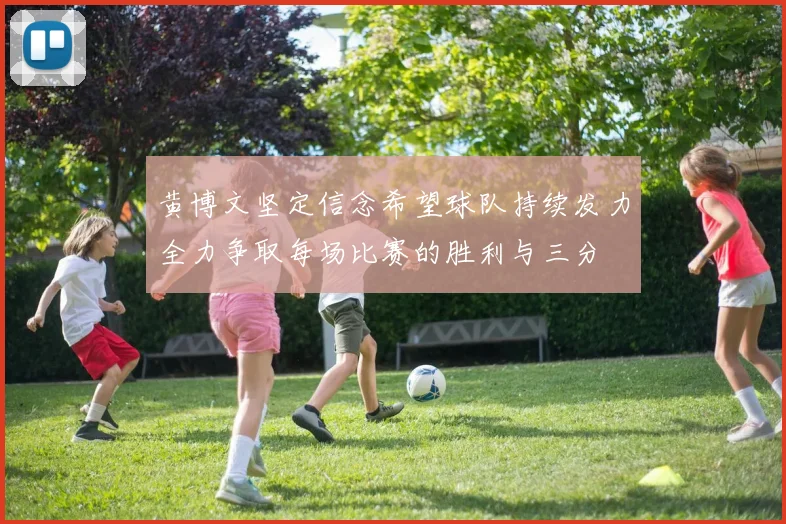 黄博文坚定信念希望球队持续发力全力争取每场比赛的胜利与三分