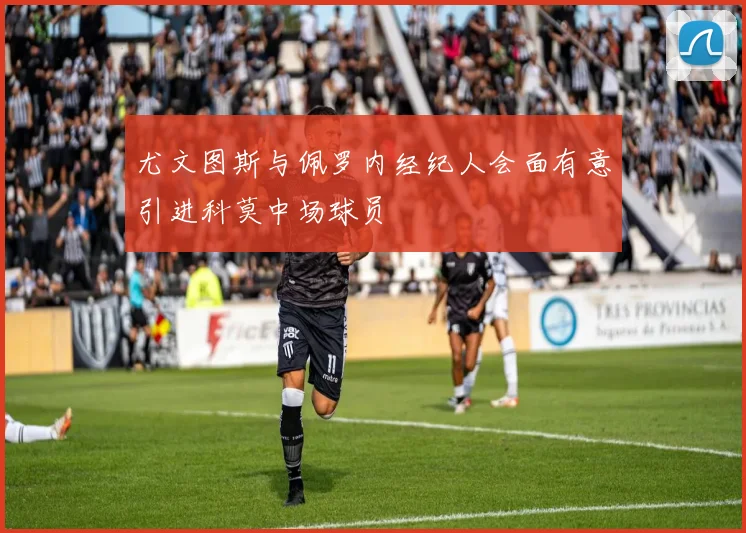 尤文图斯与佩罗内经纪人会面有意引进科莫中场球员