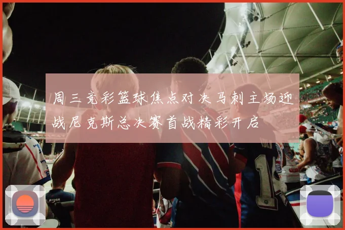 周三竞彩篮球焦点对决马刺主场迎战尼克斯总决赛首战精彩开启