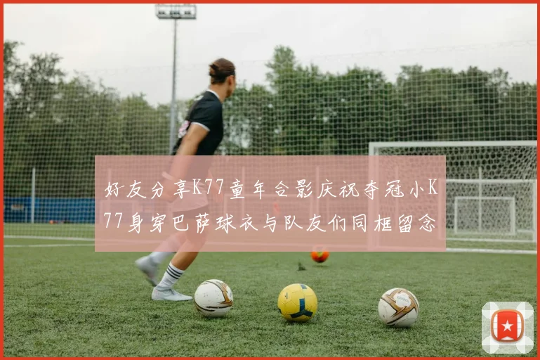 好友分享K77童年合影庆祝夺冠小K77身穿巴萨球衣与队友们同框留念