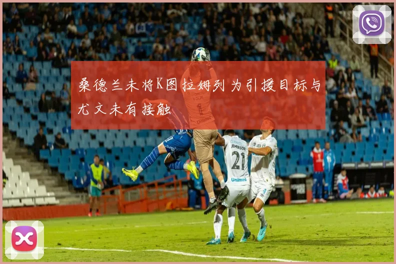 桑德兰未将K图拉姆列为引援目标与尤文未有接触