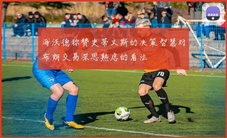 海沃德称赞史蒂文斯的决策智慧对布朗交易深思熟虑的看法