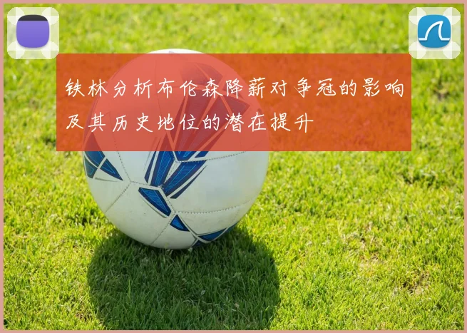 铁林分析布伦森降薪对争冠的影响及其历史地位的潜在提升