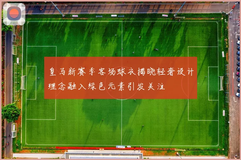 皇马新赛季客场球衣揭晓轻奢设计理念融入绿色元素引发关注