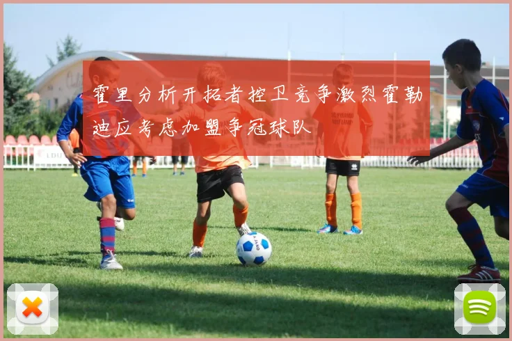霍里分析开拓者控卫竞争激烈霍勒迪应考虑加盟争冠球队