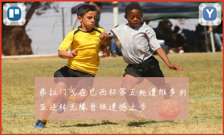 弗拉门戈在巴西杯第五轮遭维多利亚逆转无缘晋级遗憾止步