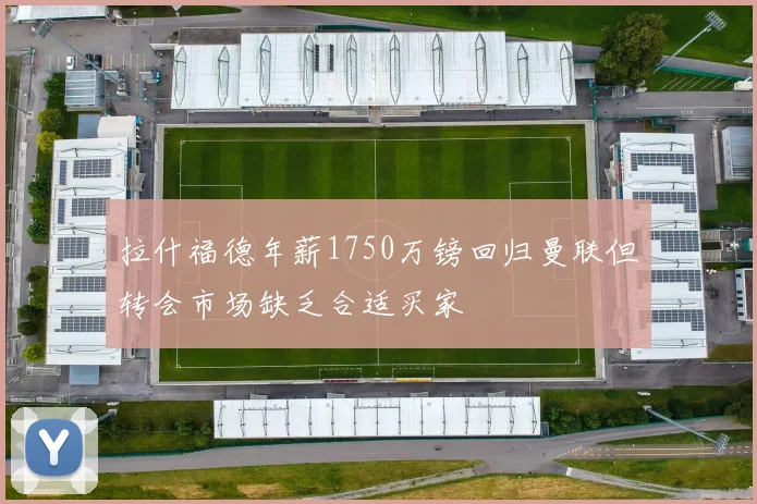 拉什福德年薪1750万镑回归曼联但转会市场缺乏合适买家