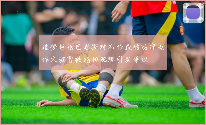 追梦评论巴恩斯对布伦森的防守动作文班曾被指控犯规引发争议
