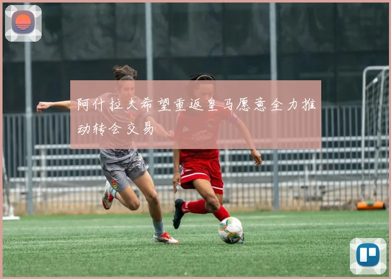 阿什拉夫希望重返皇马愿意全力推动转会交易