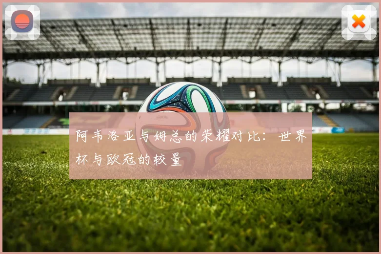 阿韦洛亚与姆总的荣耀对比：世界杯与欧冠的较量