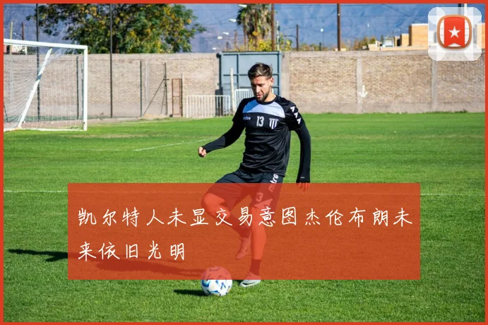 凯尔特人未显交易意图杰伦布朗未来依旧光明