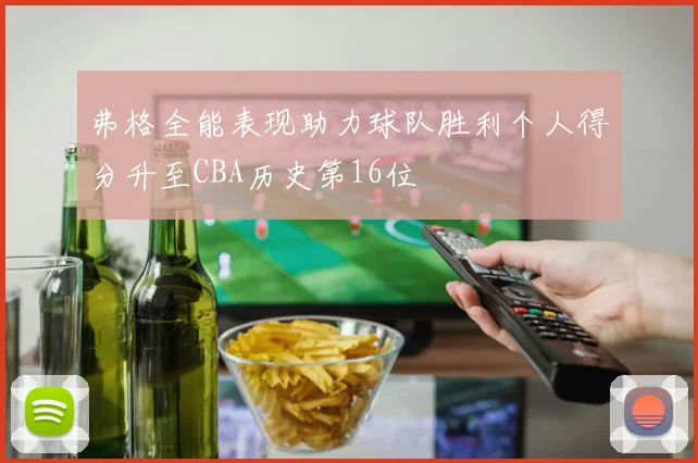 弗格全能表现助力球队胜利个人得分升至CBA历史第16位
