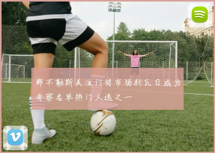 那不勒斯关注门将市场科瓦日成为考察名单热门人选之一