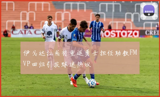 伊戈达拉或将重返勇士担任助教FMVP回归引发球迷热议