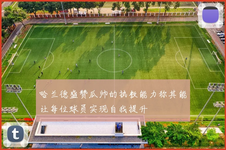 哈兰德盛赞瓜帅的执教能力称其能让每位球员实现自我提升