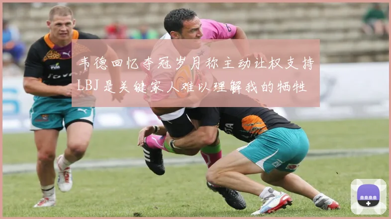 韦德回忆夺冠岁月称主动让权支持LBJ是关键家人难以理解我的牺牲
