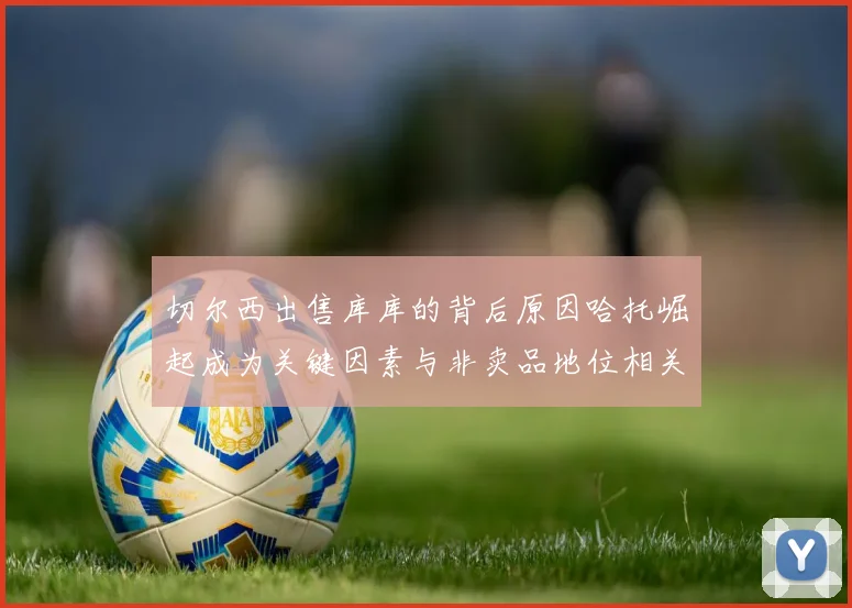 切尔西出售库库的背后原因哈托崛起成为关键因素与非卖品地位相关