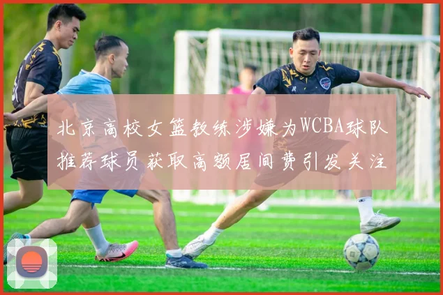 北京高校女篮教练涉嫌为WCBA球队推荐球员获取高额居间费引发关注