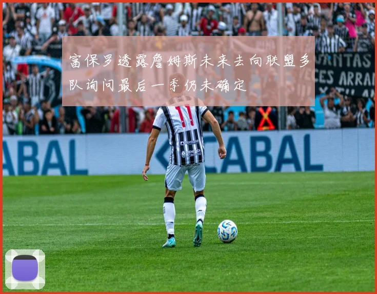 富保罗透露詹姆斯未来去向联盟多队询问最后一季仍未确定