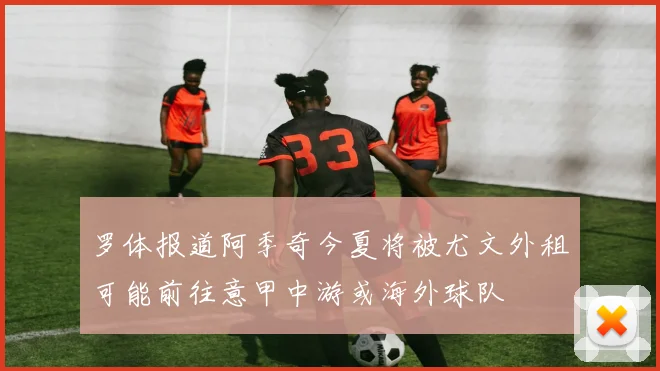 罗体报道阿季奇今夏将被尤文外租可能前往意甲中游或海外球队