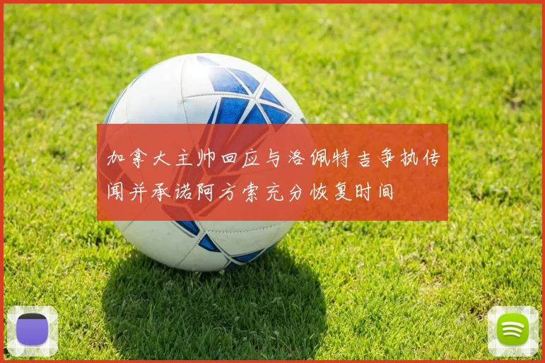 加拿大主帅回应与洛佩特吉争执传闻并承诺阿方索充分恢复时间