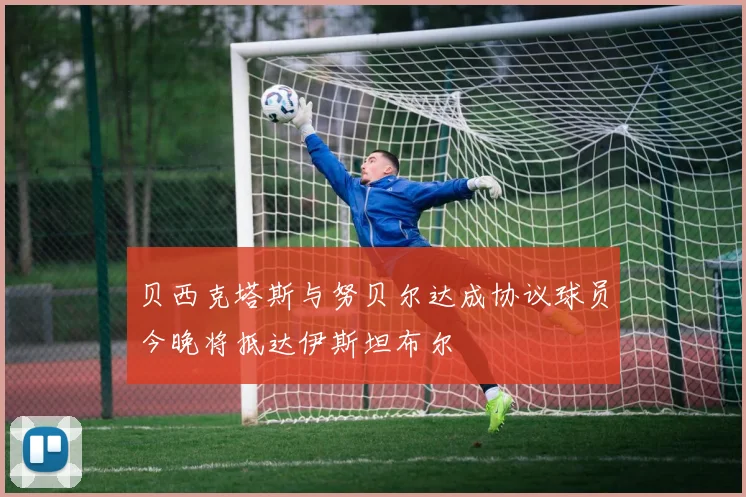 贝西克塔斯与努贝尔达成协议球员今晚将抵达伊斯坦布尔